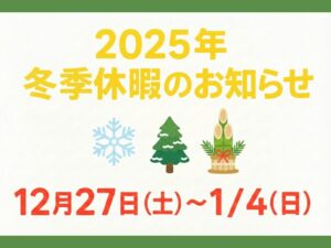 2025年 冬季休暇のお知らせ 12月27日(土)〜1/4(日)